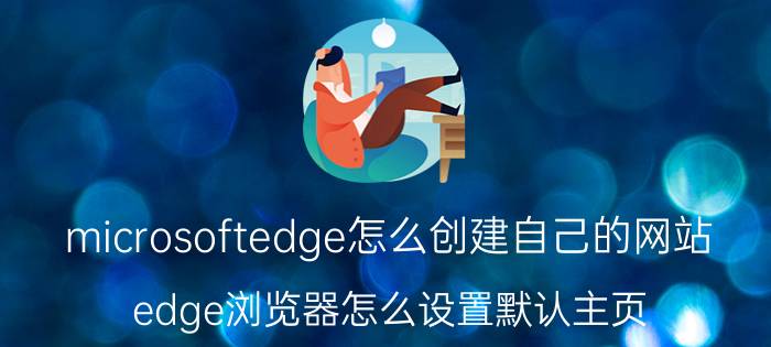 microsoftedge怎么创建自己的网站 edge浏览器怎么设置默认主页？